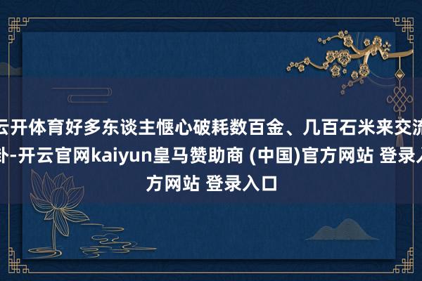 云开体育好多东谈主惬心破耗数百金、几百石米来交流一卦-开云官网kaiyun皇马赞助商 (中国)官方网站 登录入口