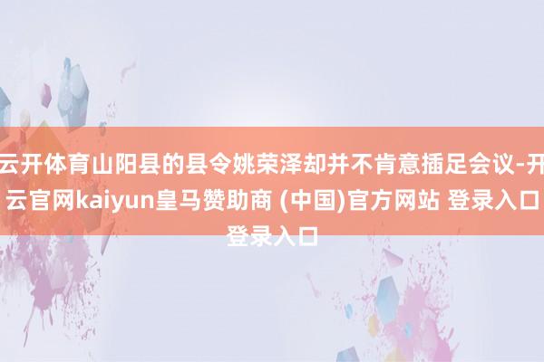 云开体育山阳县的县令姚荣泽却并不肯意插足会议-开云官网kaiyun皇马赞助商 (中国)官方网站 登录入口