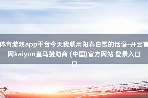体育游戏app平台今天我就用阳春白雪的话语-开云官网kaiyun皇马赞助商 (中国)官方网站 登录入口