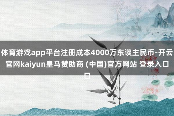 体育游戏app平台注册成本4000万东谈主民币-开云官网kaiyun皇马赞助商 (中国)官方网站 登录入口