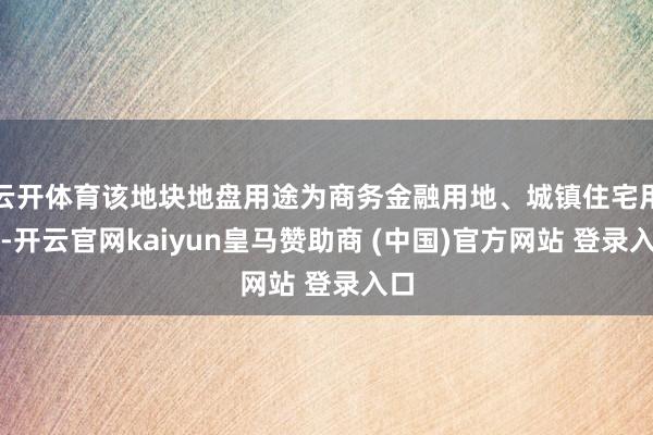 云开体育该地块地盘用途为商务金融用地、城镇住宅用地-开云官网kaiyun皇马赞助商 (中国)官方网站 登录入口