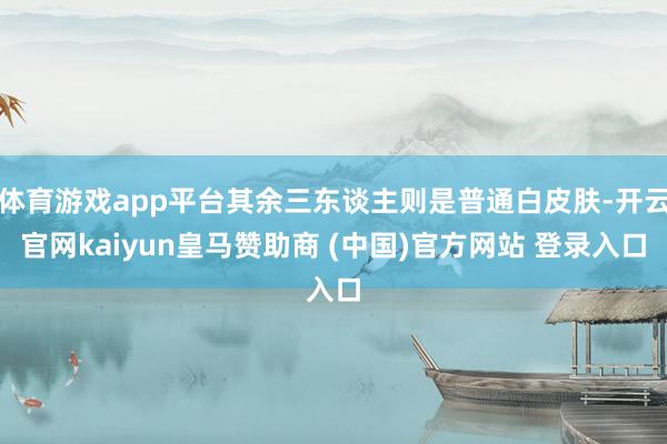 体育游戏app平台其余三东谈主则是普通白皮肤-开云官网kaiyun皇马赞助商 (中国)官方网站 登录入口