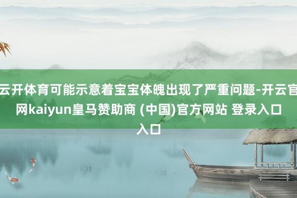 云开体育可能示意着宝宝体魄出现了严重问题-开云官网kaiyun皇马赞助商 (中国)官方网站 登录入口