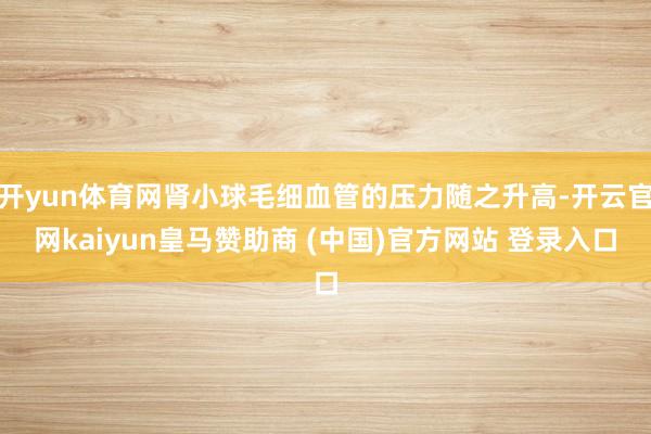 开yun体育网肾小球毛细血管的压力随之升高-开云官网kaiyun皇马赞助商 (中国)官方网站 登录入口