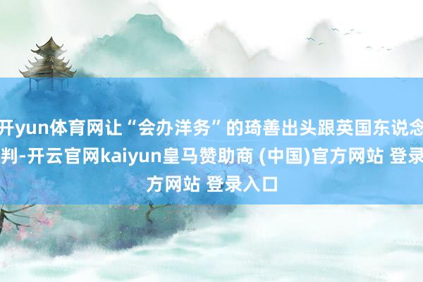 开yun体育网让“会办洋务”的琦善出头跟英国东说念主谈判-开云官网kaiyun皇马赞助商 (中国)官方网站 登录入口