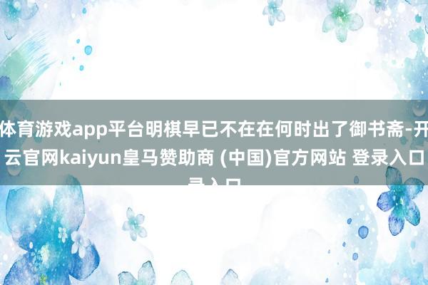 体育游戏app平台明棋早已不在在何时出了御书斋-开云官网kaiyun皇马赞助商 (中国)官方网站 登录入口