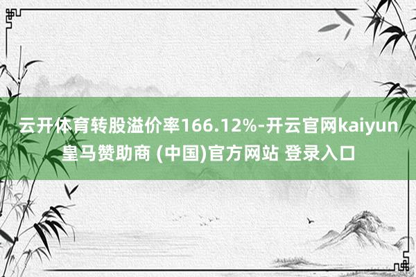 云开体育转股溢价率166.12%-开云官网kaiyun皇马赞助商 (中国)官方网站 登录入口