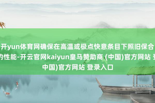 开yun体育网确保在高温或极点快意条目下照旧保合手邃密的性能-开云官网kaiyun皇马赞助商 (中国)官方网站 登录入口