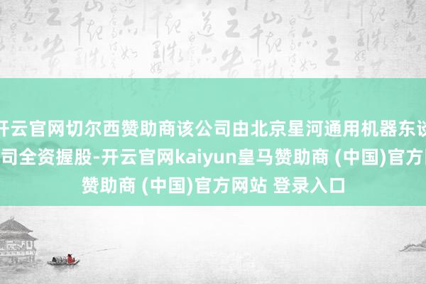 开云官网切尔西赞助商该公司由北京星河通用机器东谈主股份有限公司全资握股-开云官网kaiyun皇马赞助商 (中国)官方网站 登录入口