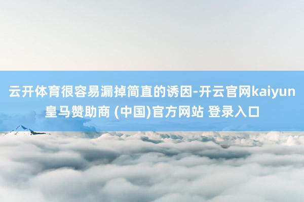 云开体育很容易漏掉简直的诱因-开云官网kaiyun皇马赞助商 (中国)官方网站 登录入口