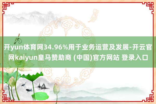开yun体育网34.96%用于业务运营及发展-开云官网kaiyun皇马赞助商 (中国)官方网站 登录入口
