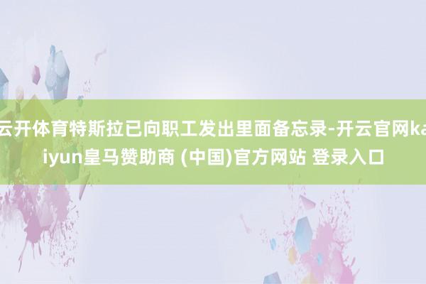云开体育特斯拉已向职工发出里面备忘录-开云官网kaiyun皇马赞助商 (中国)官方网站 登录入口