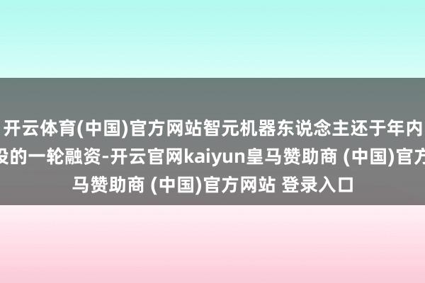 开云体育(中国)官方网站智元机器东说念主还于年内完成了腾讯领投的一轮融资-开云官网kaiyun皇马赞助商 (中国)官方网站 登录入口
