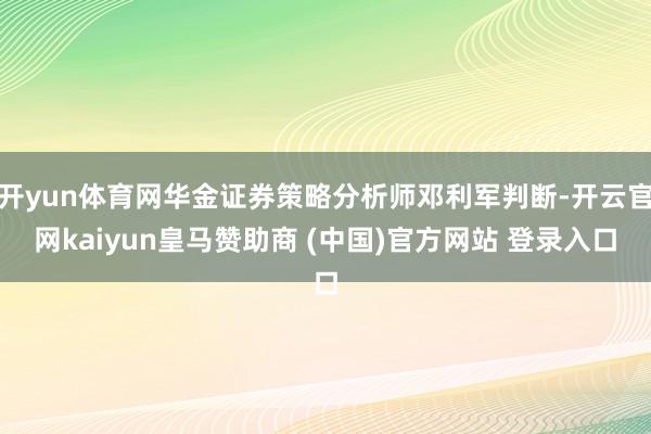 开yun体育网华金证券策略分析师邓利军判断-开云官网kaiyun皇马赞助商 (中国)官方网站 登录入口