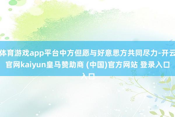 体育游戏app平台中方但愿与好意思方共同尽力-开云官网kaiyun皇马赞助商 (中国)官方网站 登录入口