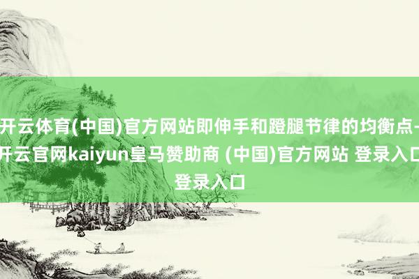 开云体育(中国)官方网站即伸手和蹬腿节律的均衡点-开云官网kaiyun皇马赞助商 (中国)官方网站 登录入口