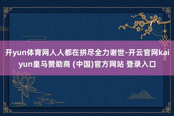 开yun体育网人人都在拼尽全力谢世-开云官网kaiyun皇马赞助商 (中国)官方网站 登录入口