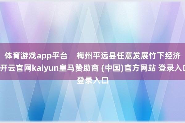 体育游戏app平台 梅州平远县任意发展竹下经济-开云官网kaiyun皇马赞助商 (中国)官方网站 登录入口