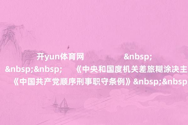 开yun体育网                  &nbsp;&nbsp;     参考贵府：&nbsp;&nbsp;     《中央和国度机关差旅糊涂决主义》&nbsp;&nbsp;     《中国共产党顺序刑事职守条例》&nbsp;&nbsp;     《党政机关厉行简易反对骤然条例》&nbsp;&nbsp;     《党政机关国内公事接待解决循序》&nbsp;&nbsp;     谋划丨莫群&nbsp;&nbsp;     案牍｜莫群 李晓霞&nbsp;&nbsp;     制图丨李晓霞&nbsp;&nbsp;     东说念主物缱绻丨陈春霖&nbsp;&nbsp;     本文责编丨刘树强           【频说念裁剪】周丽娜 陈冰青  【笔墨校对】华成民  【值班主编】刘龙飞 郭芳  【著作开始】南边杂志党建频说念   -开云官网kaiyun皇马赞助商 (中国)官方网站 登录入口