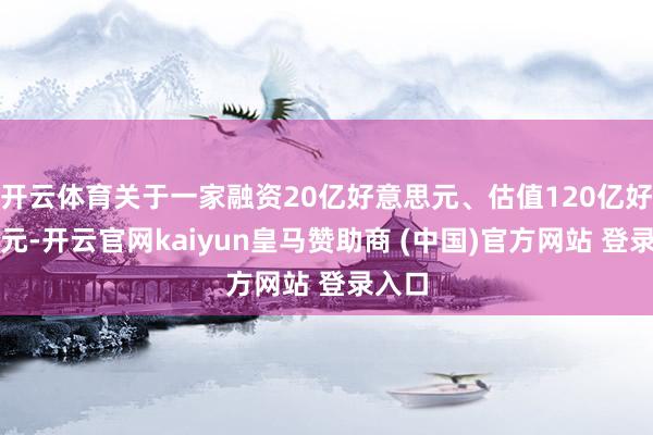 开云体育关于一家融资20亿好意思元、估值120亿好意思元-开云官网kaiyun皇马赞助商 (中国)官方网站 登录入口