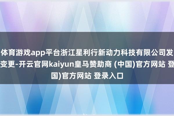 体育游戏app平台浙江星利行新动力科技有限公司发生工商变更-开云官网kaiyun皇马赞助商 (中国)官方网站 登录入口