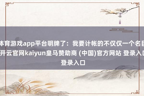 体育游戏app平台明牌了：我要计帐的不仅仅一个名目-开云官网kaiyun皇马赞助商 (中国)官方网站 登录入口