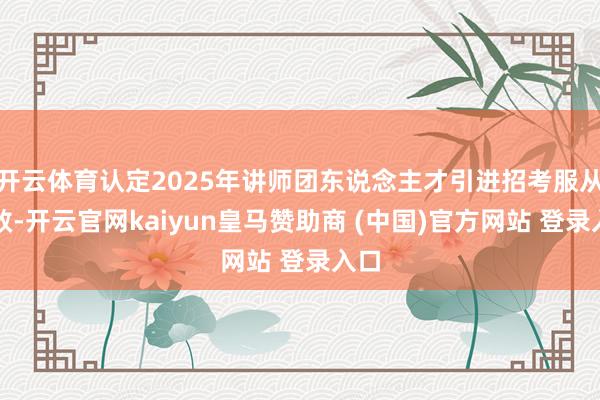 开云体育认定2025年讲师团东说念主才引进招考服从无效-开云官网kaiyun皇马赞助商 (中国)官方网站 登录入口