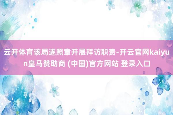 云开体育该局遂照章开展拜访职责-开云官网kaiyun皇马赞助商 (中国)官方网站 登录入口