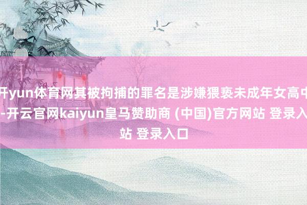 开yun体育网其被拘捕的罪名是涉嫌猥亵未成年女高中生-开云官网kaiyun皇马赞助商 (中国)官方网站 登录入口