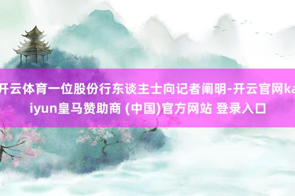 开云体育一位股份行东谈主士向记者阐明-开云官网kaiyun皇马赞助商 (中国)官方网站 登录入口