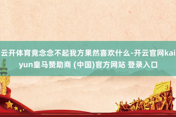 云开体育竟念念不起我方果然喜欢什么-开云官网kaiyun皇马赞助商 (中国)官方网站 登录入口