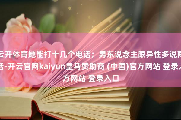 云开体育她能打十几个电话；男东说念主跟异性多说两句话-开云官网kaiyun皇马赞助商 (中国)官方网站 登录入口