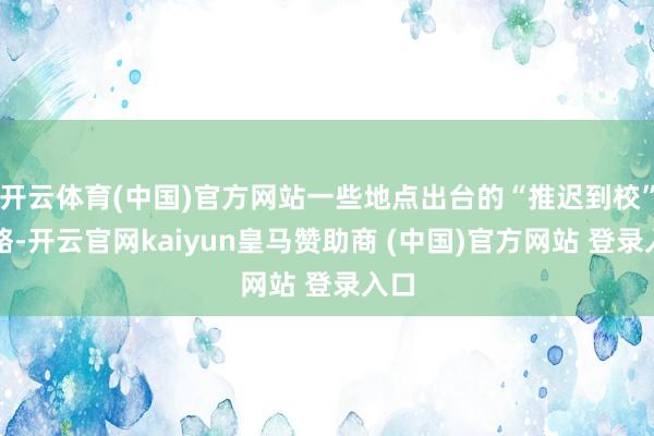 开云体育(中国)官方网站一些地点出台的“推迟到校”策略-开云官网kaiyun皇马赞助商 (中国)官方网站 登录入口