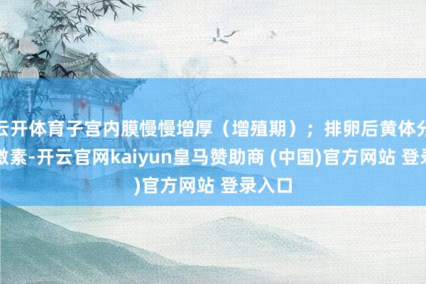 云开体育子宫内膜慢慢增厚（增殖期）；排卵后黄体分泌孕激素-开云官网kaiyun皇马赞助商 (中国)官方网站 登录入口