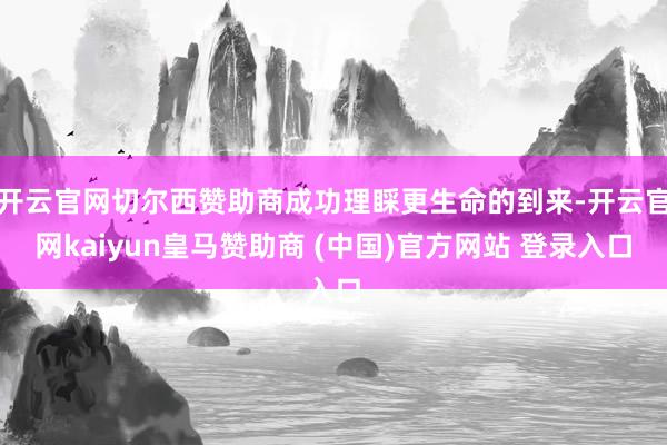 开云官网切尔西赞助商成功理睬更生命的到来-开云官网kaiyun皇马赞助商 (中国)官方网站 登录入口