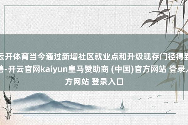 云开体育当今通过新增社区就业点和升级现存门径得到改善-开云官网kaiyun皇马赞助商 (中国)官方网站 登录入口