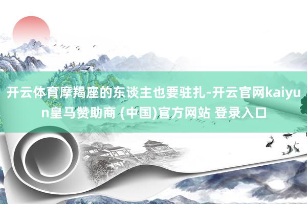 开云体育摩羯座的东谈主也要驻扎-开云官网kaiyun皇马赞助商 (中国)官方网站 登录入口