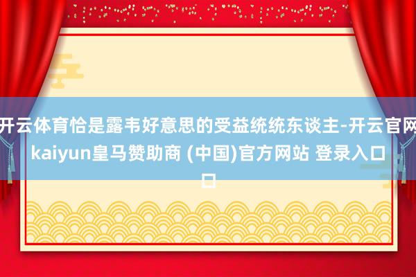 开云体育恰是露韦好意思的受益统统东谈主-开云官网kaiyun皇马赞助商 (中国)官方网站 登录入口