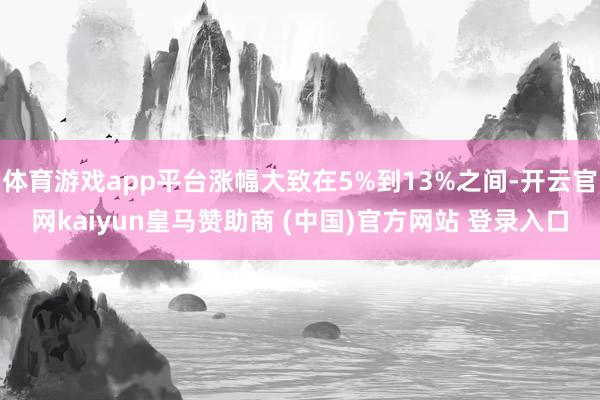 体育游戏app平台涨幅大致在5%到13%之间-开云官网kaiyun皇马赞助商 (中国)官方网站 登录入口