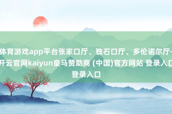 体育游戏app平台张家口厅、独石口厅、多伦诺尔厅-开云官网kaiyun皇马赞助商 (中国)官方网站 登录入口