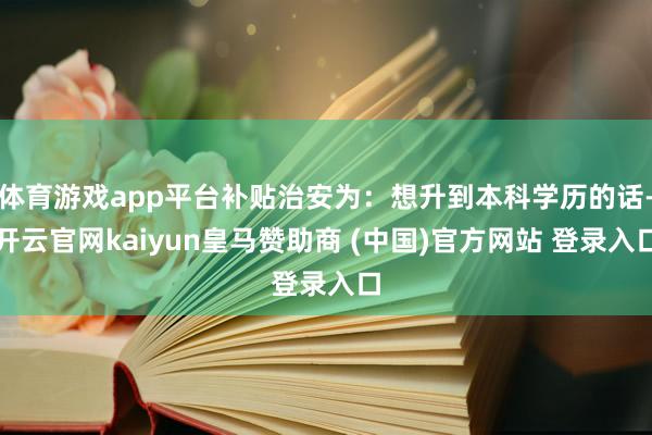体育游戏app平台补贴治安为：想升到本科学历的话-开云官网kaiyun皇马赞助商 (中国)官方网站 登录入口