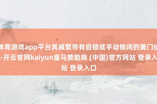 体育游戏app平台其频繁带有自锁或手动锁闭的簧门结构-开云官网kaiyun皇马赞助商 (中国)官方网站 登录入口