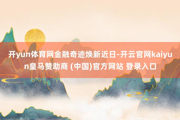 开yun体育网金融奇迹焕新　　近日-开云官网kaiyun皇马赞助商 (中国)官方网站 登录入口