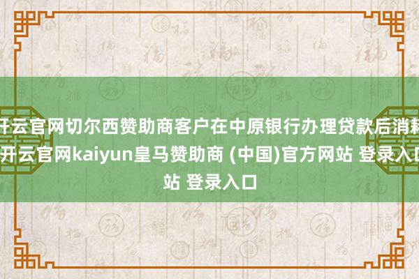 开云官网切尔西赞助商客户在中原银行办理贷款后消耗-开云官网kaiyun皇马赞助商 (中国)官方网站 登录入口