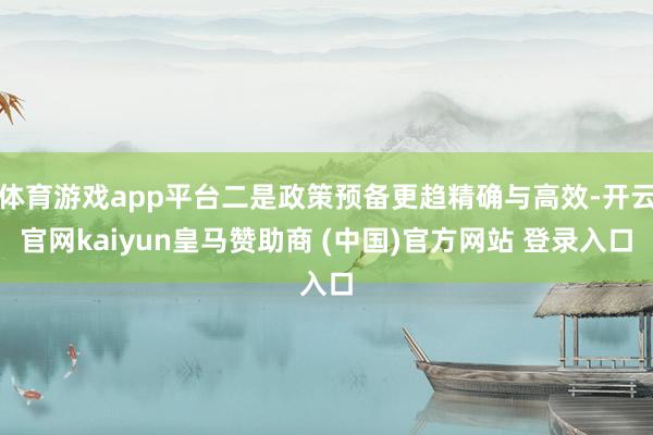 体育游戏app平台二是政策预备更趋精确与高效-开云官网kaiyun皇马赞助商 (中国)官方网站 登录入口