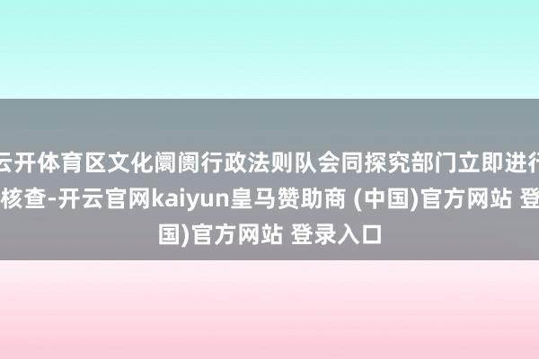 云开体育区文化阛阓行政法则队会同探究部门立即进行了实地核查-开云官网kaiyun皇马赞助商 (中国)官方网站 登录入口