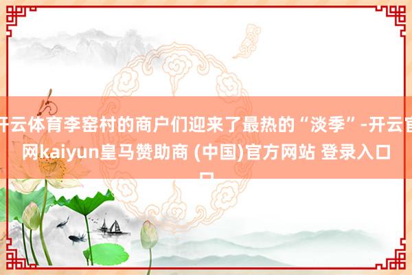 开云体育李窑村的商户们迎来了最热的“淡季”-开云官网kaiyun皇马赞助商 (中国)官方网站 登录入口