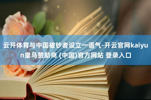 云开体育与中国破钞者设立一语气-开云官网kaiyun皇马赞助商 (中国)官方网站 登录入口
