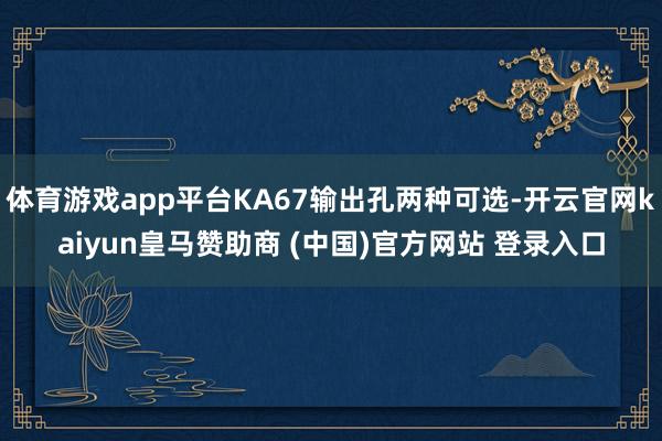 体育游戏app平台KA67输出孔两种可选-开云官网kaiyun皇马赞助商 (中国)官方网站 登录入口