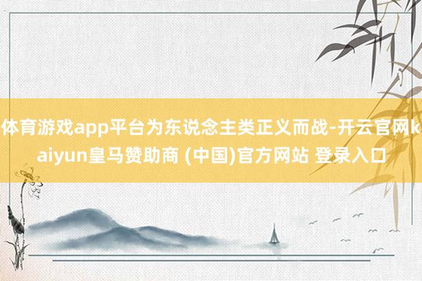 体育游戏app平台为东说念主类正义而战-开云官网kaiyun皇马赞助商 (中国)官方网站 登录入口